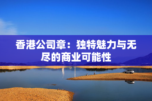 香港公司章：独特魅力与无尽的商业可能性