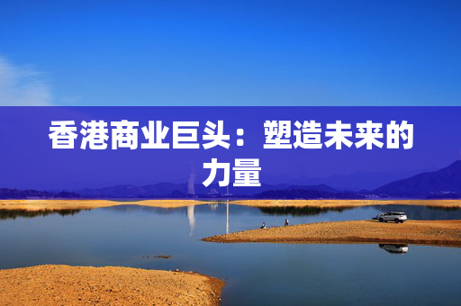 香港商业巨头：塑造未来的力量