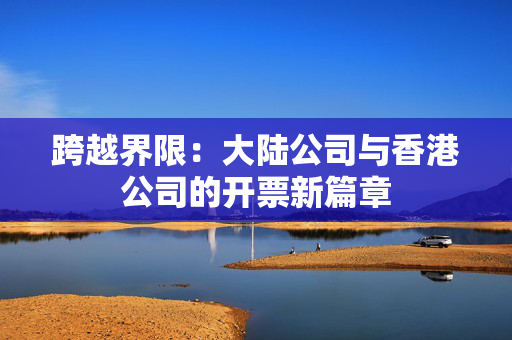 跨越界限：大陆公司与香港公司的开票新篇章
