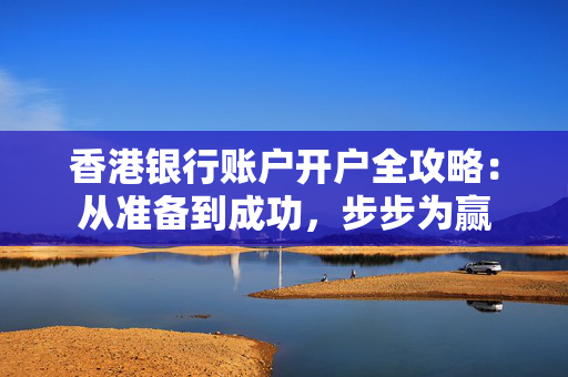 香港银行账户开户全攻略：从准备到成功，步步为赢