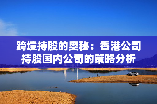 跨境持股的奥秘：香港公司持股国内公司的策略分析