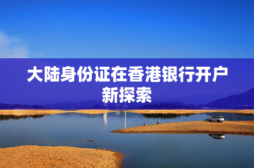 大陆身份证在香港银行开户新探索