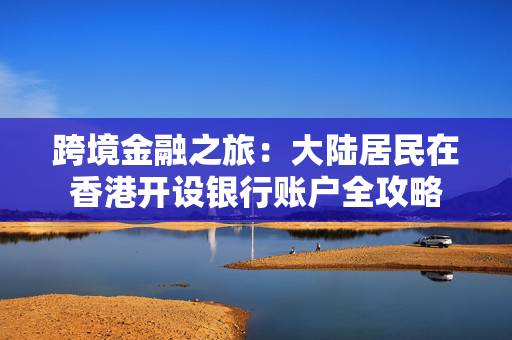 跨境金融之旅：大陆居民在香港开设银行账户全攻略