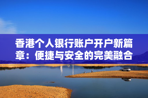 香港个人银行账户开户新篇章：便捷与安全的完美融合 香港银行开户