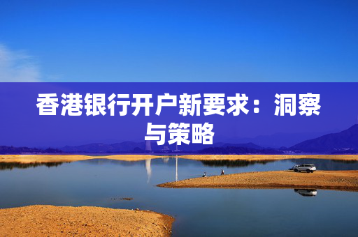 香港银行开户新要求：洞察与策略