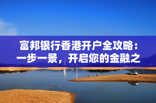 富邦银行香港开户全攻略：一步一景，开启您的金融之旅