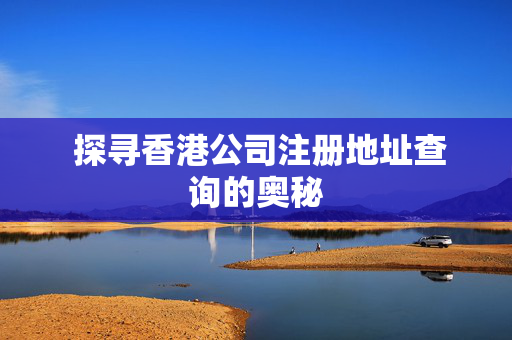  探寻香港公司注册地址查询的奥秘