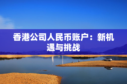 香港公司人民币账户：新机遇与挑战