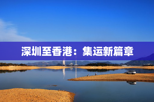深圳至香港：集运新篇章