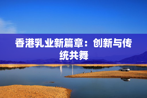 香港乳业新篇章：创新与传统共舞