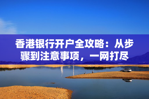 香港银行开户全攻略：从步骤到注意事项，一网打尽