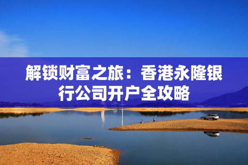 解锁财富之旅：香港永隆银行公司开户全攻略