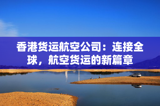 香港货运航空公司：连接全球，航空货运的新篇章