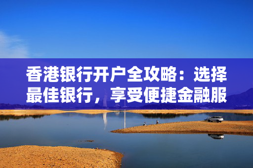 香港银行开户全攻略：选择最佳银行，享受便捷金融服务