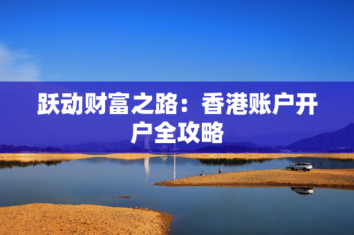 跃动财富之路：香港账户开户全攻略
