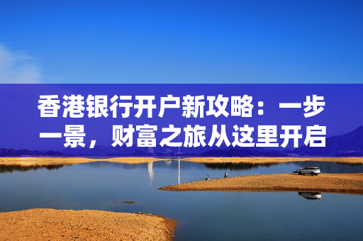 香港银行开户新攻略：一步一景，财富之旅从这里开启