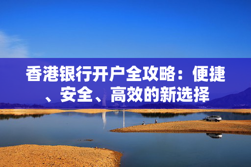 香港银行开户全攻略：便捷、安全、高效的新选择