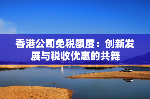 香港公司免税额度：创新发展与税收优惠的共舞