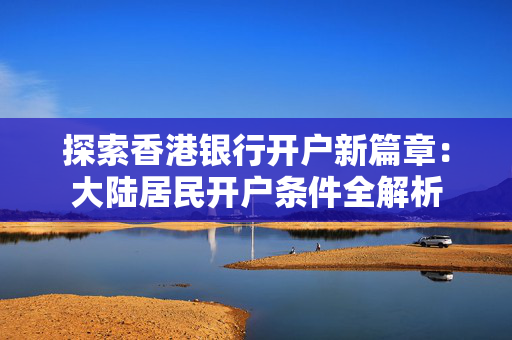 探索香港银行开户新篇章：大陆居民开户条件全解析