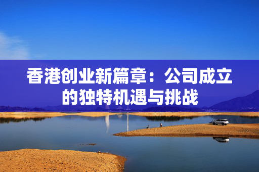 香港创业新篇章：公司成立的独特机遇与挑战