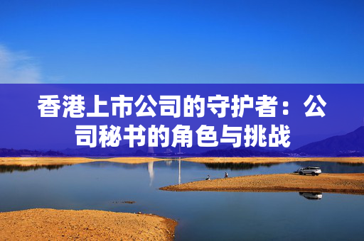香港上市公司的守护者：公司秘书的角色与挑战