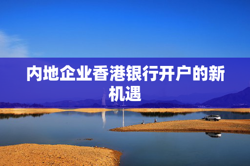 内地企业香港银行开户的新机遇