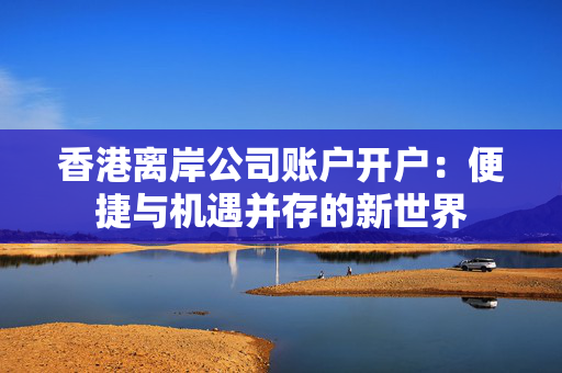 香港离岸公司账户开户：便捷与机遇并存的新世界