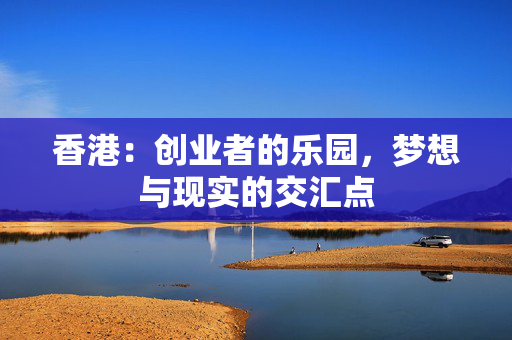 香港：创业者的乐园，梦想与现实的交汇点