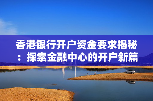 香港银行开户资金要求揭秘：探索金融中心的开户新篇章