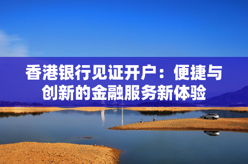 香港银行见证开户：便捷与创新的金融服务新体验