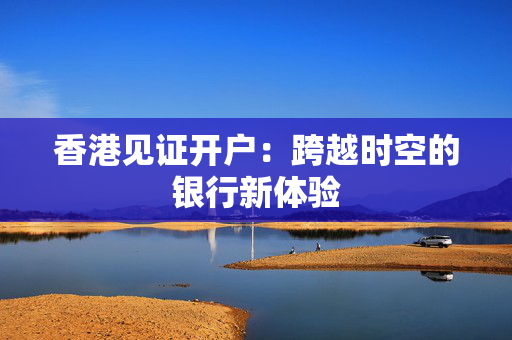 香港见证开户：跨越时空的银行新体验