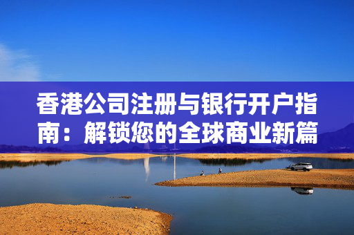 香港公司注册与银行开户指南：解锁您的全球商业新篇章