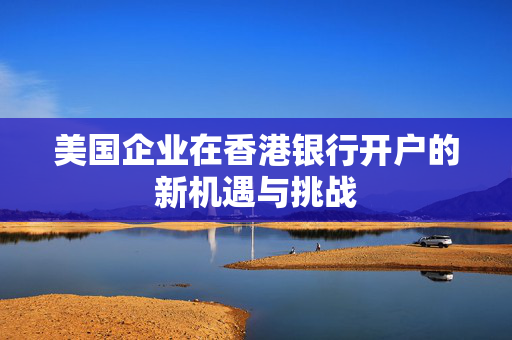 美国企业在香港银行开户的新机遇与挑战
