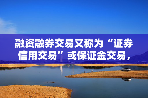 融资融券交易又称为“证券信用交易”或保证金交易，是指投资者向具有融资融券业务资格的证券公司提供担保物，借入资金买入证券（融资交易）或借入证券并卖出（融券交易）的行为。