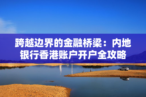 跨越边界的金融桥梁：内地银行香港账户开户全攻略