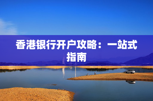 香港银行开户攻略：一站式指南