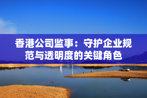 香港公司监事：守护企业规范与透明度的关键角色 香港公司相关
