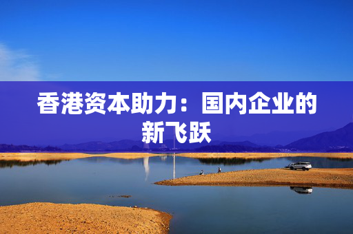 香港资本助力：国内企业的新飞跃