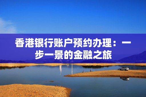 香港银行账户预约办理：一步一景的金融之旅