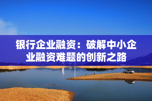 银行企业融资：破解中小企业融资难题的创新之路