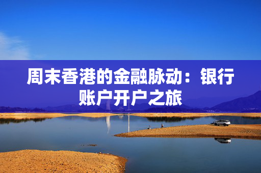周末香港的金融脉动：银行账户开户之旅