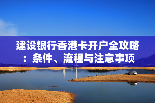 建设银行香港卡开户全攻略：条件、流程与注意事项