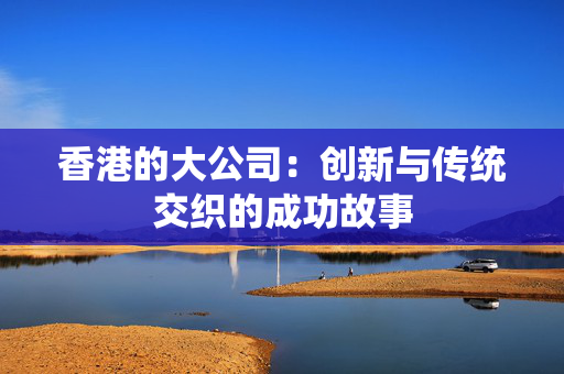 香港的大公司：创新与传统交织的成功故事 香港公司相关