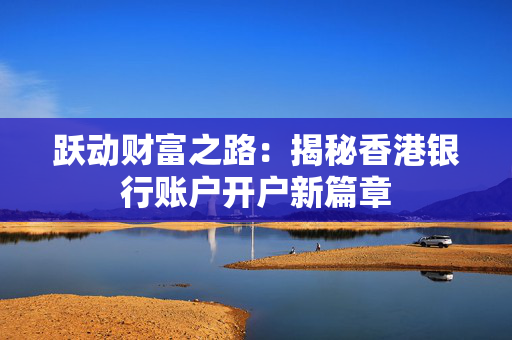 跃动财富之路：揭秘香港银行账户开户新篇章