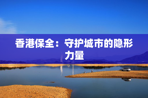 香港保全：守护城市的隐形力量