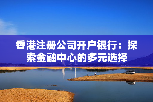 香港注册公司开户银行：探索金融中心的多元选择