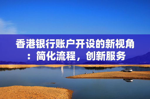 香港银行账户开设的新视角：简化流程，创新服务