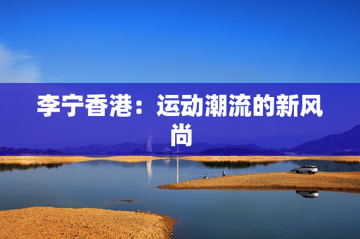 李宁香港：运动潮流的新风尚