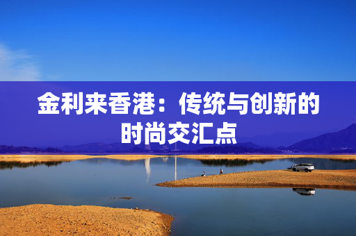 金利来香港：传统与创新的时尚交汇点