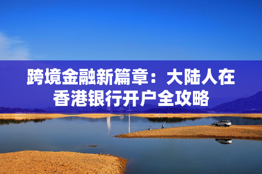 跨境金融新篇章：大陆人在香港银行开户全攻略